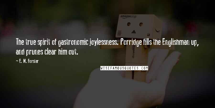 E. M. Forster Quotes: The true spirit of gastronomic joylessness. Porridge fills the Englishman up, and prunes clear him out.