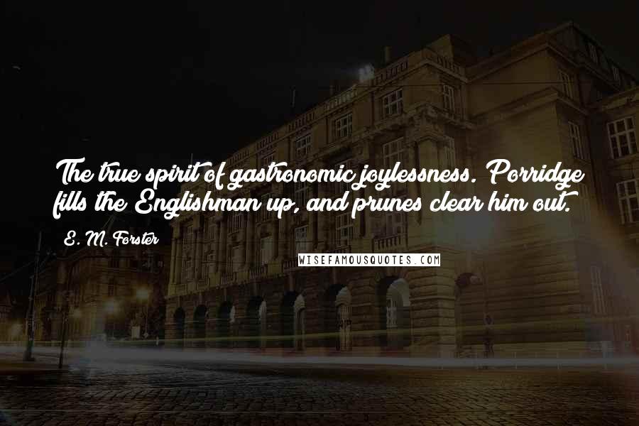 E. M. Forster Quotes: The true spirit of gastronomic joylessness. Porridge fills the Englishman up, and prunes clear him out.