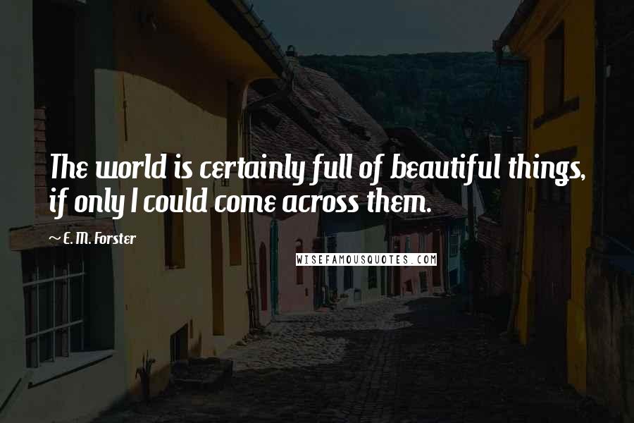 E. M. Forster Quotes: The world is certainly full of beautiful things, if only I could come across them.