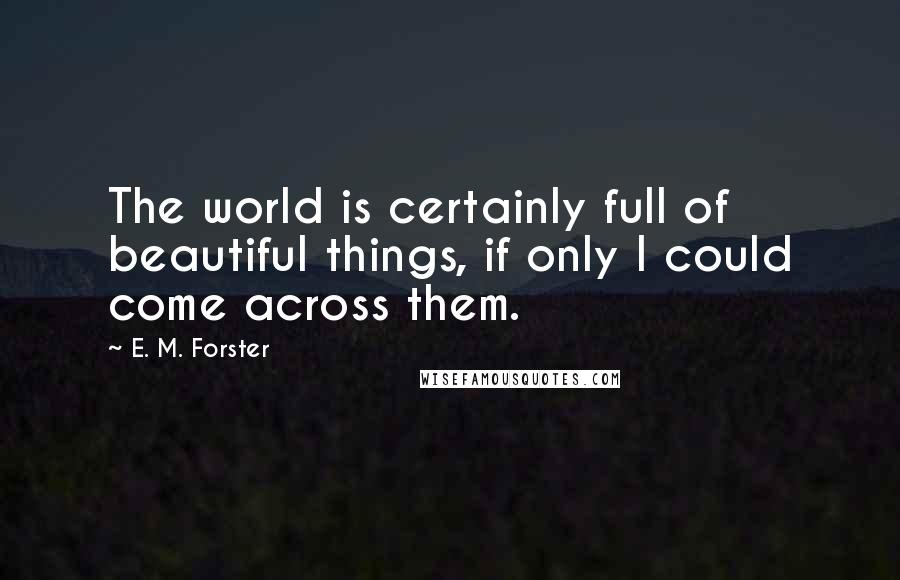 E. M. Forster Quotes: The world is certainly full of beautiful things, if only I could come across them.