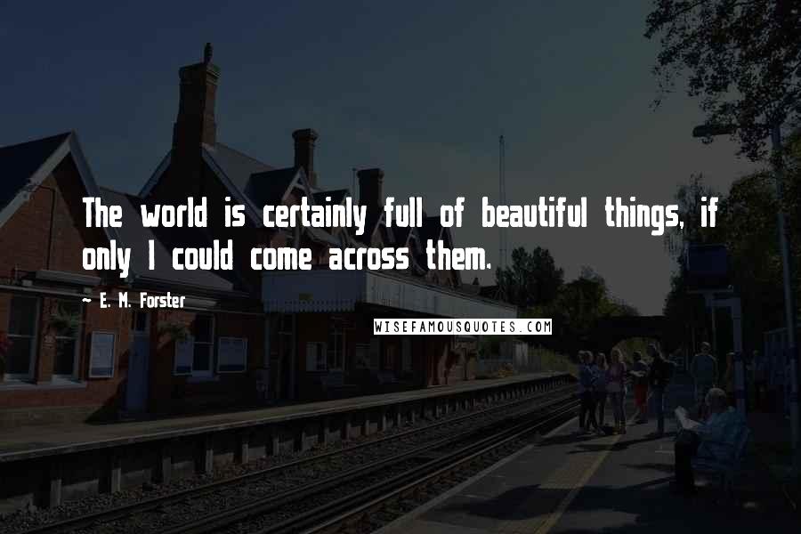 E. M. Forster Quotes: The world is certainly full of beautiful things, if only I could come across them.