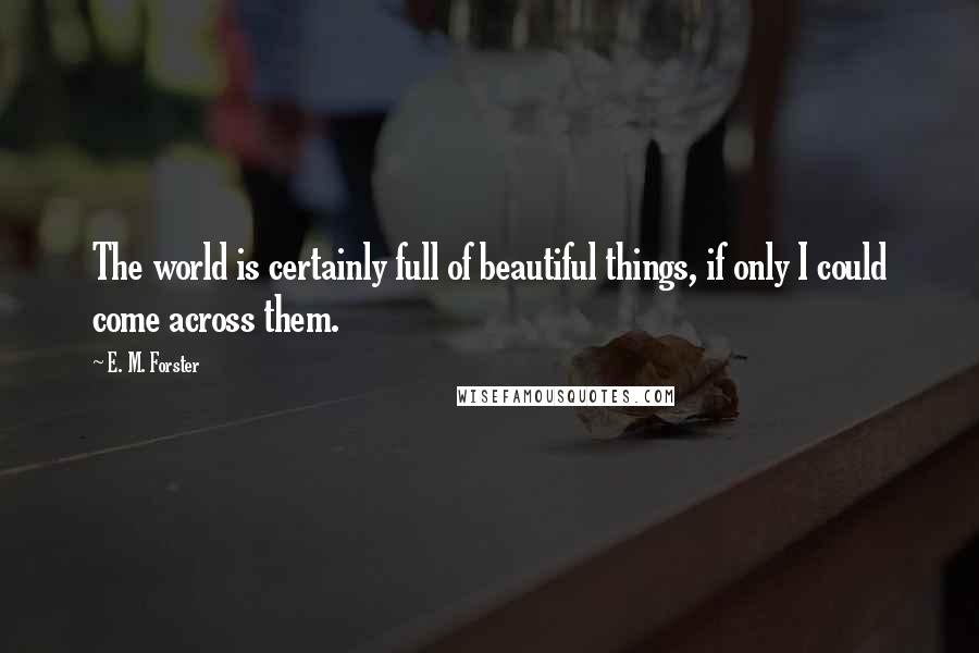 E. M. Forster Quotes: The world is certainly full of beautiful things, if only I could come across them.