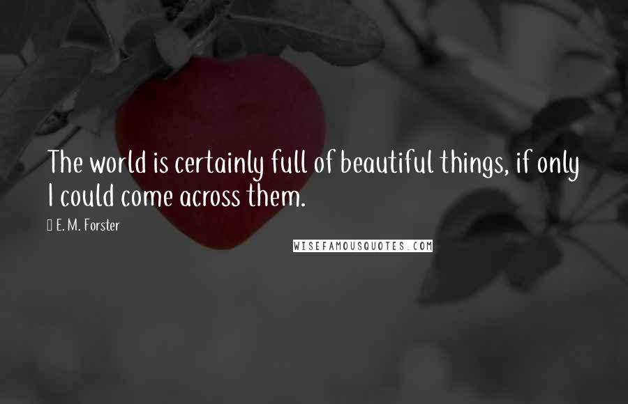 E. M. Forster Quotes: The world is certainly full of beautiful things, if only I could come across them.