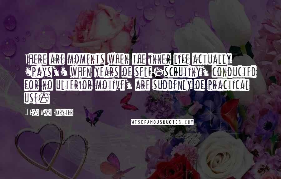 E. M. Forster Quotes: There are moments when the inner life actually 'pays,' when years of self-scrutiny, conducted for no ulterior motive, are suddenly of practical use.