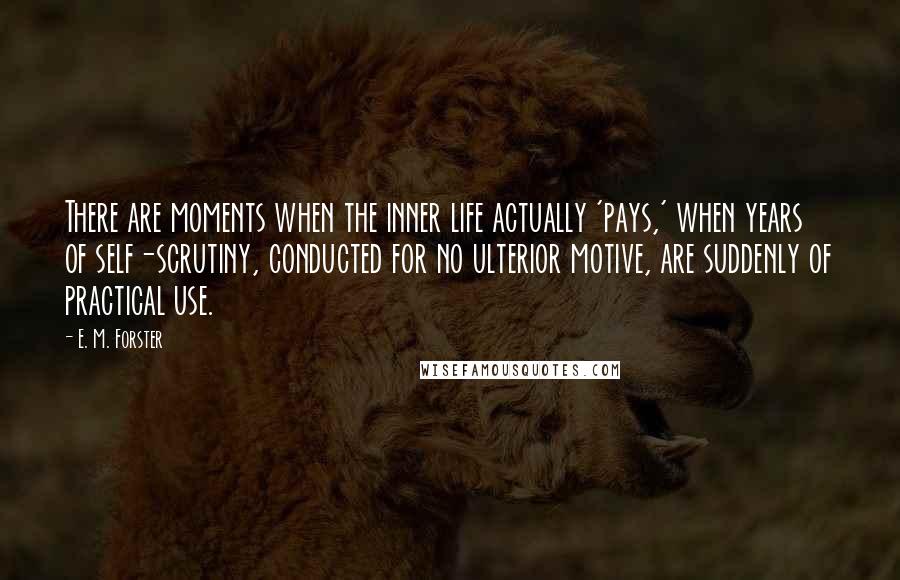 E. M. Forster Quotes: There are moments when the inner life actually 'pays,' when years of self-scrutiny, conducted for no ulterior motive, are suddenly of practical use.