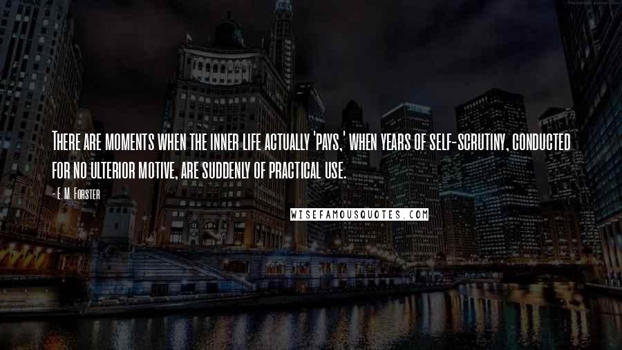 E. M. Forster Quotes: There are moments when the inner life actually 'pays,' when years of self-scrutiny, conducted for no ulterior motive, are suddenly of practical use.