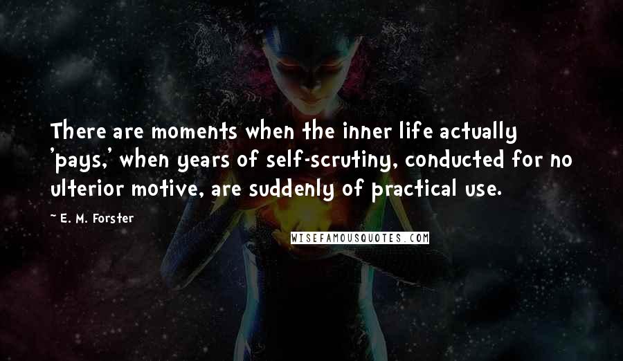 E. M. Forster Quotes: There are moments when the inner life actually 'pays,' when years of self-scrutiny, conducted for no ulterior motive, are suddenly of practical use.