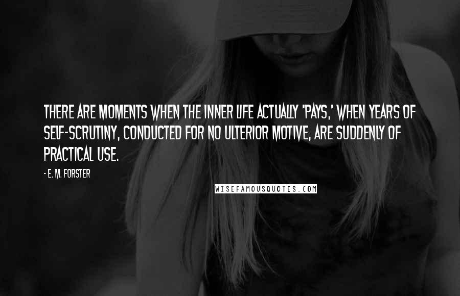 E. M. Forster Quotes: There are moments when the inner life actually 'pays,' when years of self-scrutiny, conducted for no ulterior motive, are suddenly of practical use.