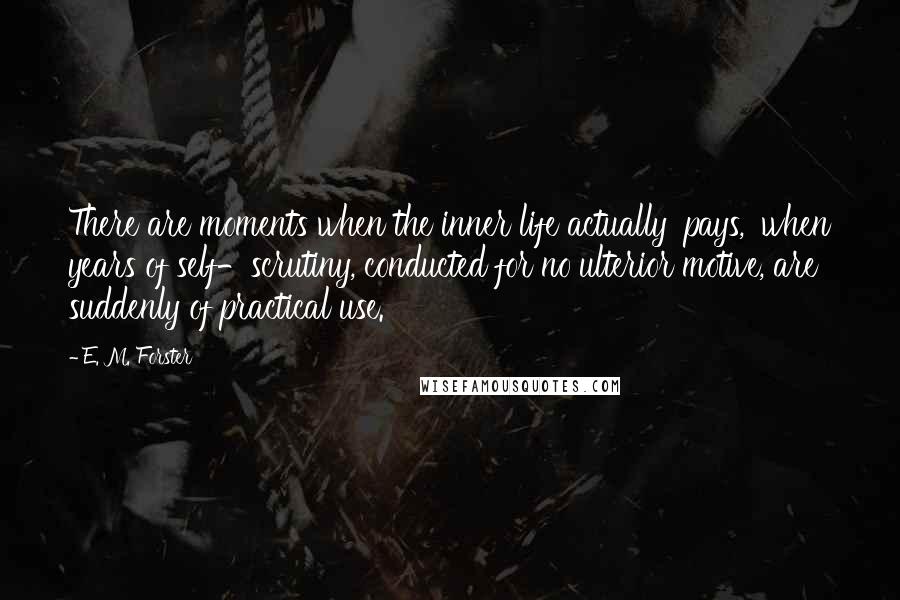 E. M. Forster Quotes: There are moments when the inner life actually 'pays,' when years of self-scrutiny, conducted for no ulterior motive, are suddenly of practical use.