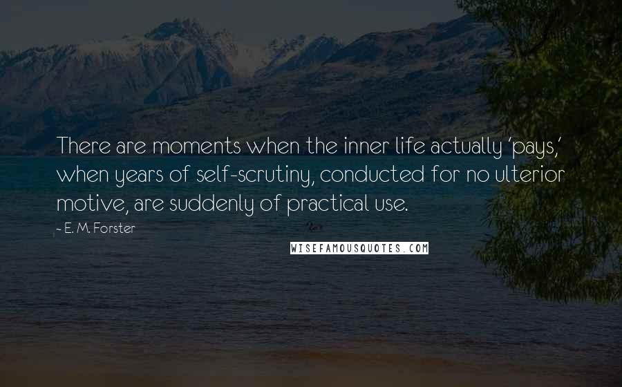 E. M. Forster Quotes: There are moments when the inner life actually 'pays,' when years of self-scrutiny, conducted for no ulterior motive, are suddenly of practical use.