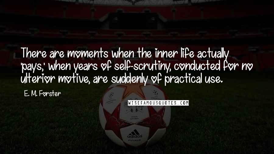 E. M. Forster Quotes: There are moments when the inner life actually 'pays,' when years of self-scrutiny, conducted for no ulterior motive, are suddenly of practical use.