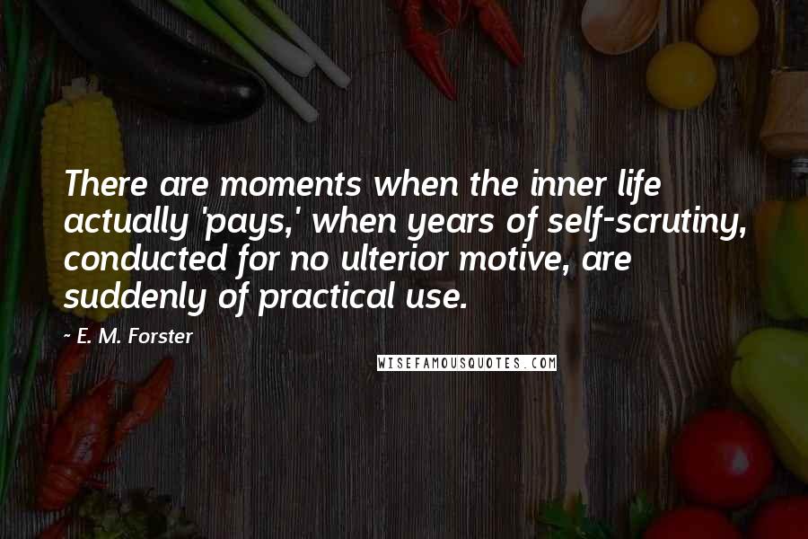 E. M. Forster Quotes: There are moments when the inner life actually 'pays,' when years of self-scrutiny, conducted for no ulterior motive, are suddenly of practical use.