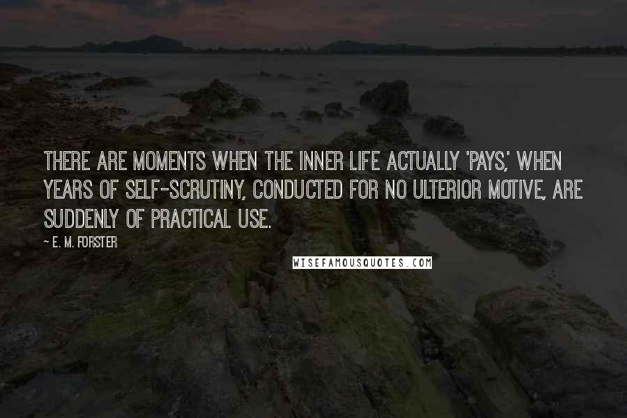 E. M. Forster Quotes: There are moments when the inner life actually 'pays,' when years of self-scrutiny, conducted for no ulterior motive, are suddenly of practical use.