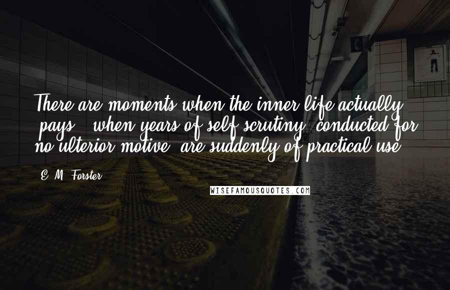 E. M. Forster Quotes: There are moments when the inner life actually 'pays,' when years of self-scrutiny, conducted for no ulterior motive, are suddenly of practical use.