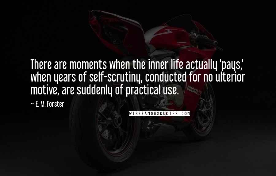 E. M. Forster Quotes: There are moments when the inner life actually 'pays,' when years of self-scrutiny, conducted for no ulterior motive, are suddenly of practical use.