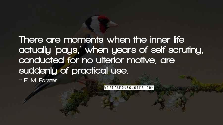 E. M. Forster Quotes: There are moments when the inner life actually 'pays,' when years of self-scrutiny, conducted for no ulterior motive, are suddenly of practical use.