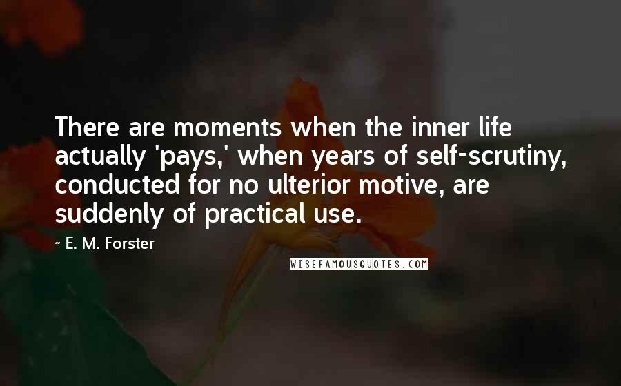E. M. Forster Quotes: There are moments when the inner life actually 'pays,' when years of self-scrutiny, conducted for no ulterior motive, are suddenly of practical use.