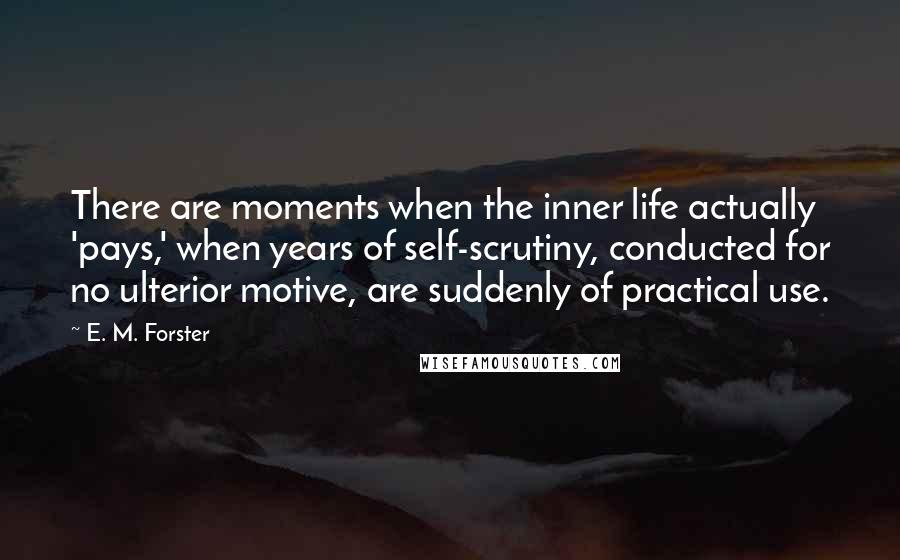 E. M. Forster Quotes: There are moments when the inner life actually 'pays,' when years of self-scrutiny, conducted for no ulterior motive, are suddenly of practical use.