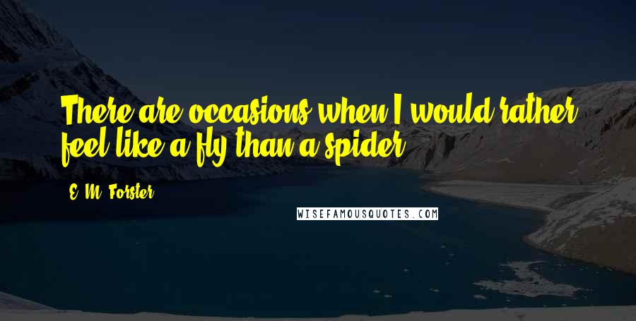 E. M. Forster Quotes: There are occasions when I would rather feel like a fly than a spider.