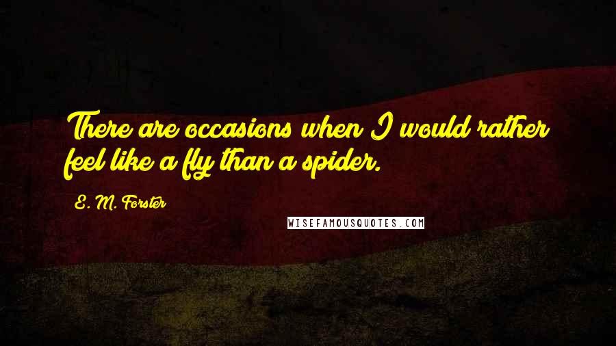 E. M. Forster Quotes: There are occasions when I would rather feel like a fly than a spider.