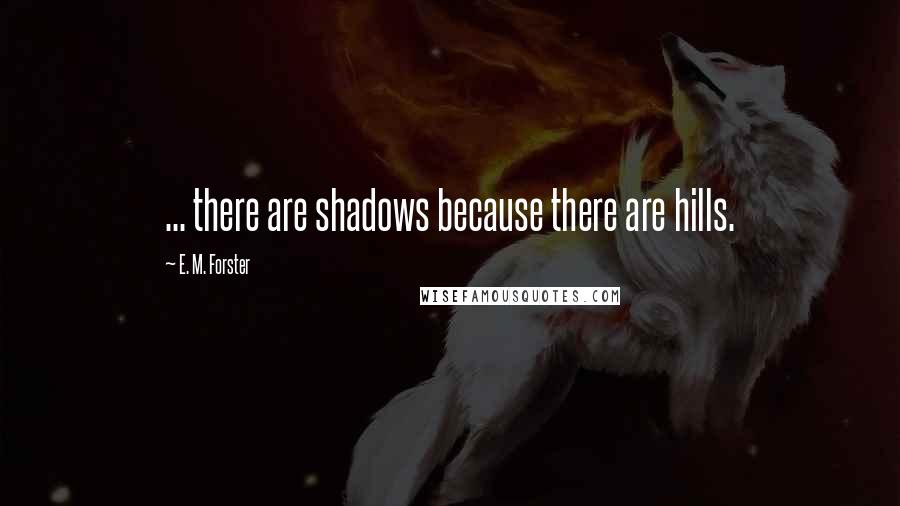 E. M. Forster Quotes: ... there are shadows because there are hills.