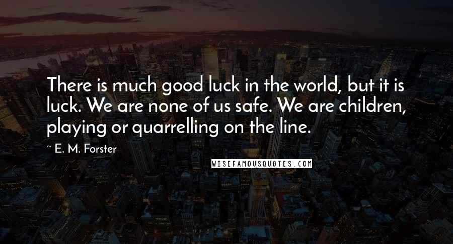 E. M. Forster Quotes: There is much good luck in the world, but it is luck. We are none of us safe. We are children, playing or quarrelling on the line.