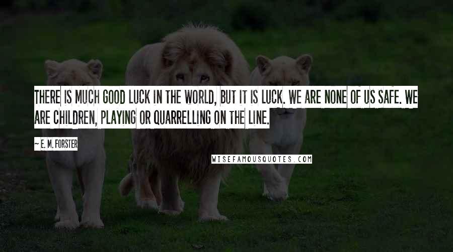 E. M. Forster Quotes: There is much good luck in the world, but it is luck. We are none of us safe. We are children, playing or quarrelling on the line.