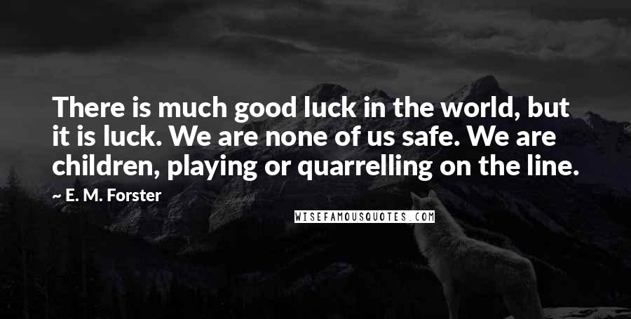 E. M. Forster Quotes: There is much good luck in the world, but it is luck. We are none of us safe. We are children, playing or quarrelling on the line.