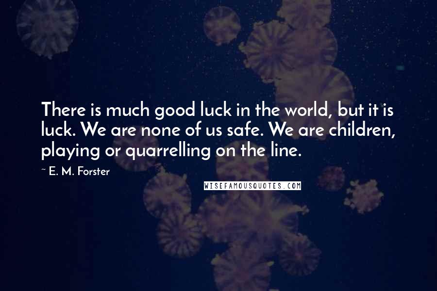 E. M. Forster Quotes: There is much good luck in the world, but it is luck. We are none of us safe. We are children, playing or quarrelling on the line.