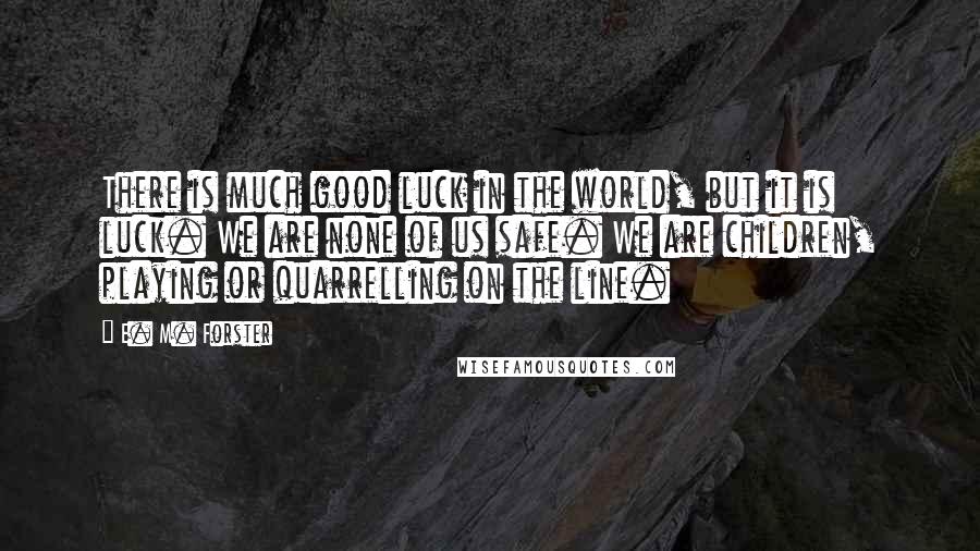 E. M. Forster Quotes: There is much good luck in the world, but it is luck. We are none of us safe. We are children, playing or quarrelling on the line.