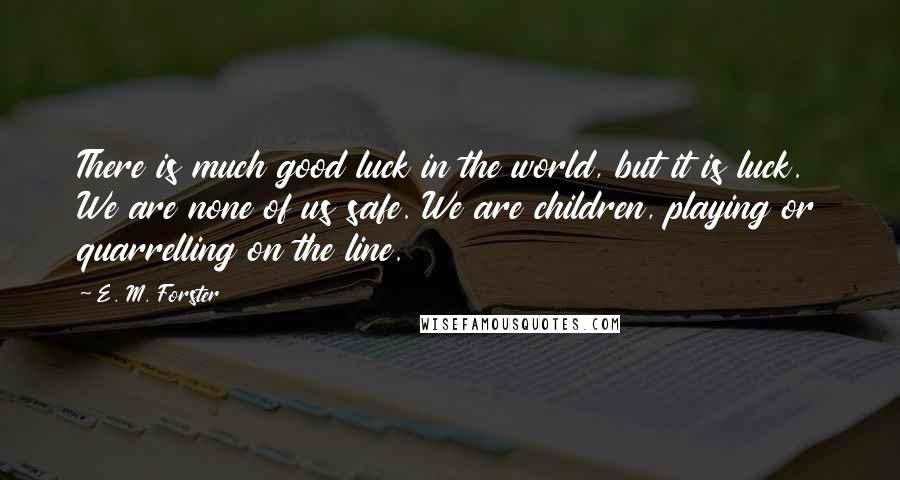 E. M. Forster Quotes: There is much good luck in the world, but it is luck. We are none of us safe. We are children, playing or quarrelling on the line.