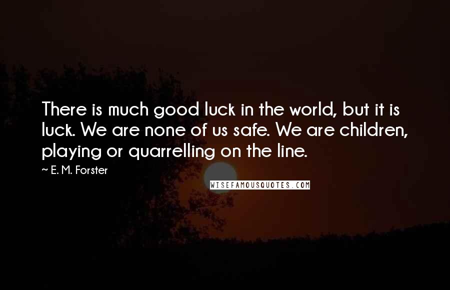 E. M. Forster Quotes: There is much good luck in the world, but it is luck. We are none of us safe. We are children, playing or quarrelling on the line.