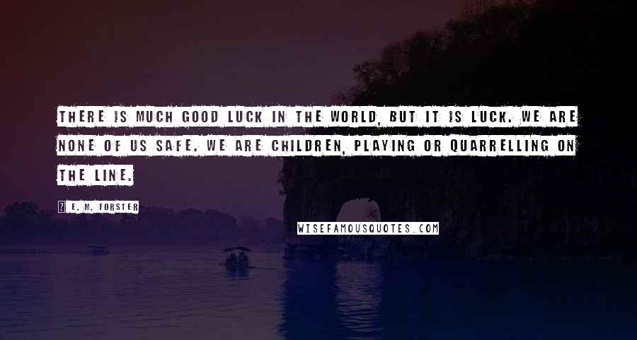 E. M. Forster Quotes: There is much good luck in the world, but it is luck. We are none of us safe. We are children, playing or quarrelling on the line.