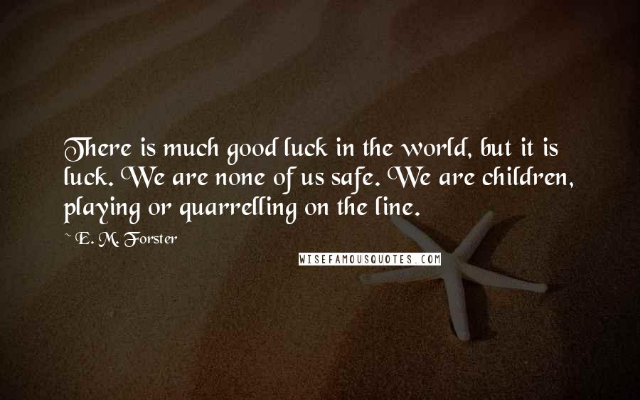 E. M. Forster Quotes: There is much good luck in the world, but it is luck. We are none of us safe. We are children, playing or quarrelling on the line.