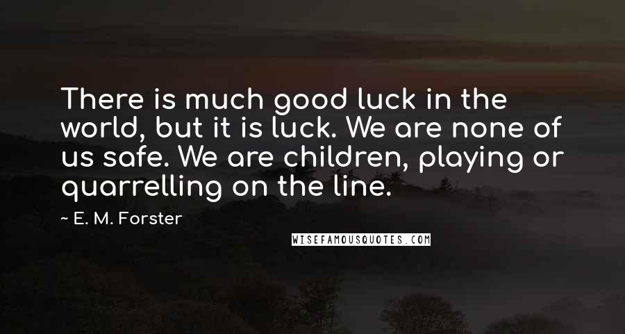 E. M. Forster Quotes: There is much good luck in the world, but it is luck. We are none of us safe. We are children, playing or quarrelling on the line.