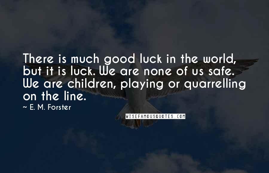 E. M. Forster Quotes: There is much good luck in the world, but it is luck. We are none of us safe. We are children, playing or quarrelling on the line.