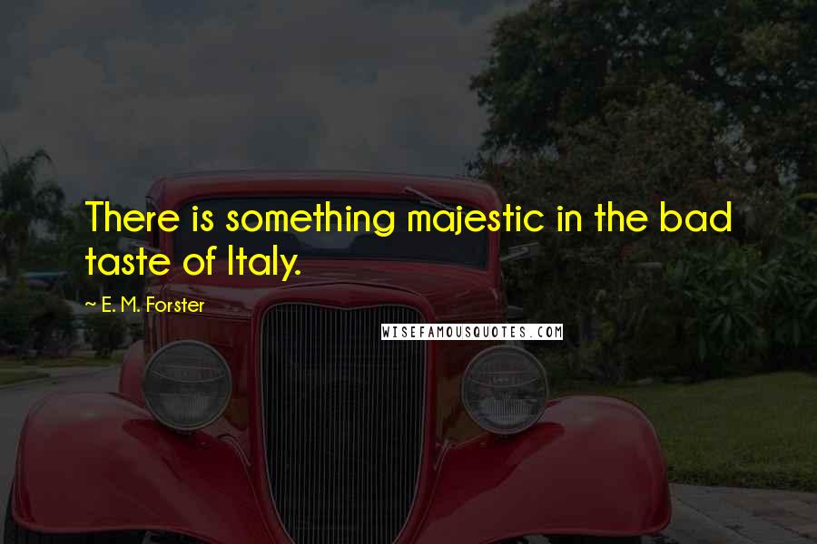 E. M. Forster Quotes: There is something majestic in the bad taste of Italy.