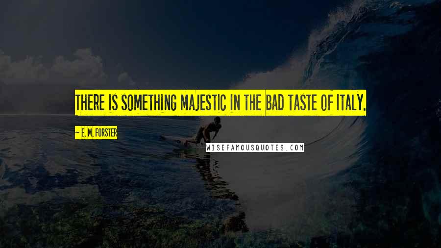 E. M. Forster Quotes: There is something majestic in the bad taste of Italy.