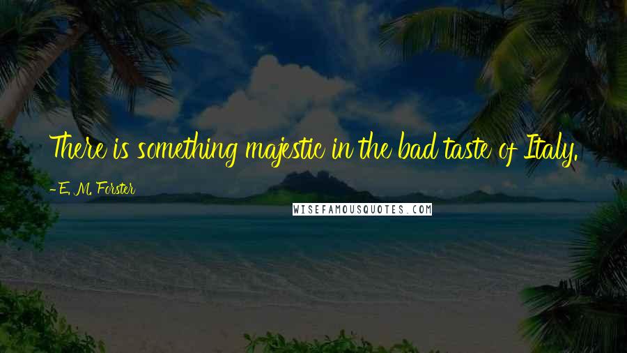 E. M. Forster Quotes: There is something majestic in the bad taste of Italy.