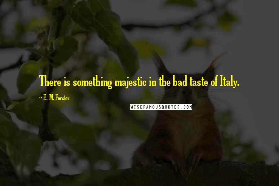 E. M. Forster Quotes: There is something majestic in the bad taste of Italy.