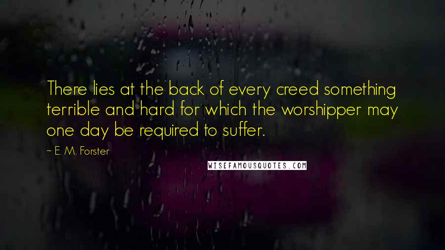 E. M. Forster Quotes: There lies at the back of every creed something terrible and hard for which the worshipper may one day be required to suffer.