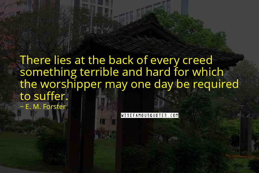 E. M. Forster Quotes: There lies at the back of every creed something terrible and hard for which the worshipper may one day be required to suffer.