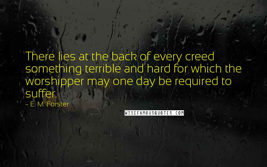 E. M. Forster Quotes: There lies at the back of every creed something terrible and hard for which the worshipper may one day be required to suffer.