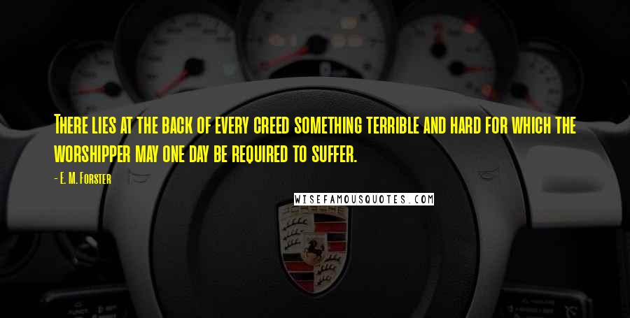 E. M. Forster Quotes: There lies at the back of every creed something terrible and hard for which the worshipper may one day be required to suffer.