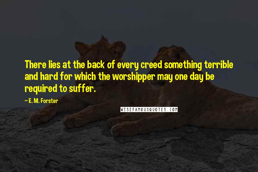 E. M. Forster Quotes: There lies at the back of every creed something terrible and hard for which the worshipper may one day be required to suffer.