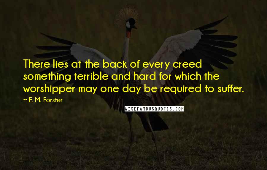 E. M. Forster Quotes: There lies at the back of every creed something terrible and hard for which the worshipper may one day be required to suffer.