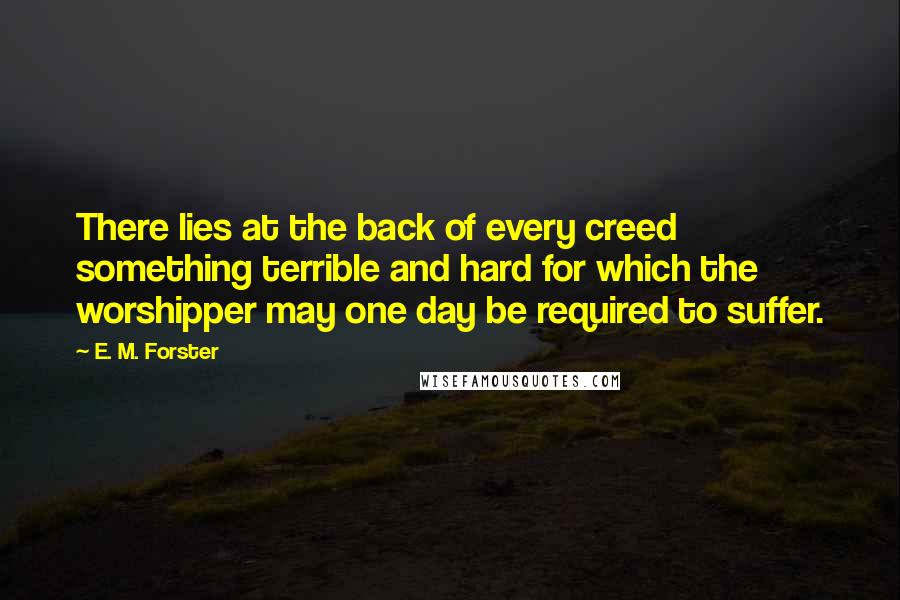 E. M. Forster Quotes: There lies at the back of every creed something terrible and hard for which the worshipper may one day be required to suffer.