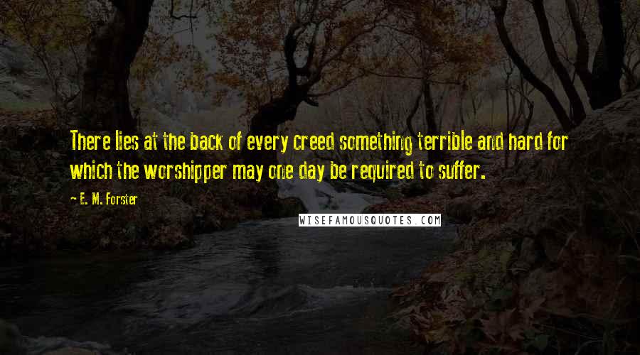 E. M. Forster Quotes: There lies at the back of every creed something terrible and hard for which the worshipper may one day be required to suffer.