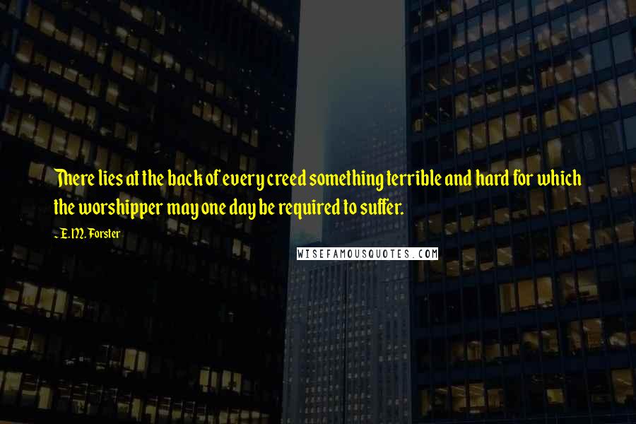 E. M. Forster Quotes: There lies at the back of every creed something terrible and hard for which the worshipper may one day be required to suffer.