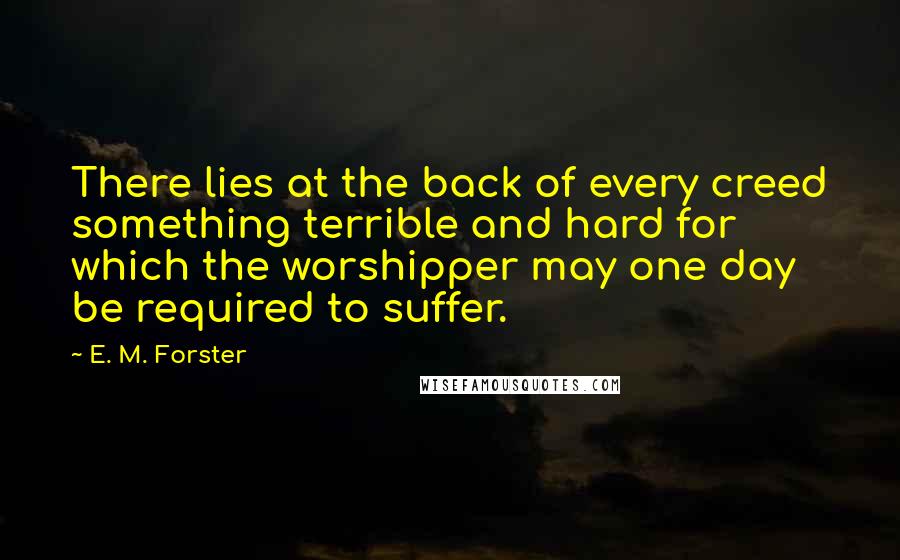 E. M. Forster Quotes: There lies at the back of every creed something terrible and hard for which the worshipper may one day be required to suffer.